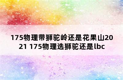 175物理带狮驼岭还是花果山2021 175物理选狮驼还是lbc